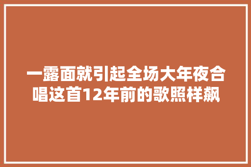 一露面就引起全场大年夜合唱这首12年前的歌照样飙升第一