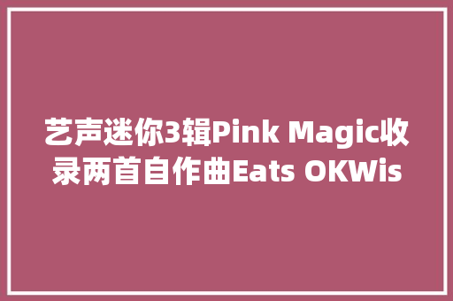艺声迷你3辑Pink Magic收录两首自作曲Eats OKWish