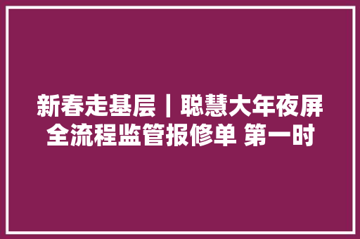 新春走基层｜聪慧大年夜屏全流程监管报修单 第一时间解决居平易近急难愁事