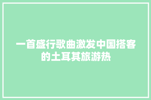 一首盛行歌曲激发中国搭客的土耳其旅游热