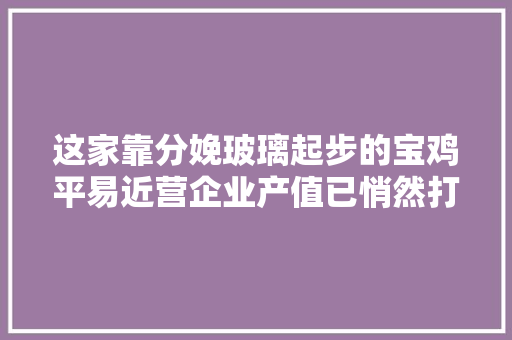 这家靠分娩玻璃起步的宝鸡平易近营企业产值已悄然打破70亿元