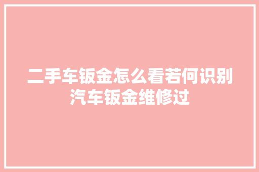 二手车钣金怎么看若何识别汽车钣金维修过