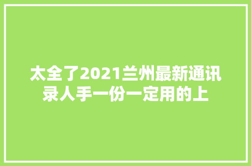 太全了2021兰州最新通讯录人手一份一定用的上