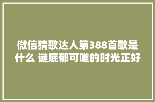 微信猜歌达人第388首歌是什么 谜底郁可唯的时光正好