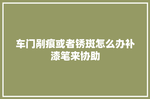车门剐痕或者锈斑怎么办补漆笔来协助
