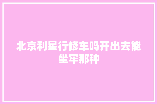 北京利星行修车吗开出去能坐牢那种