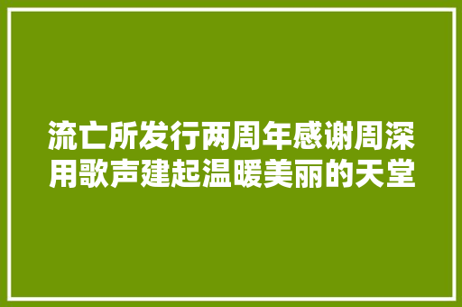 流亡所发行两周年感谢周深用歌声建起温暖美丽的天堂