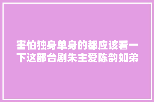 害怕独身单身的都应该看一下这部台剧朱主爱陈韵如弟弟演情侣