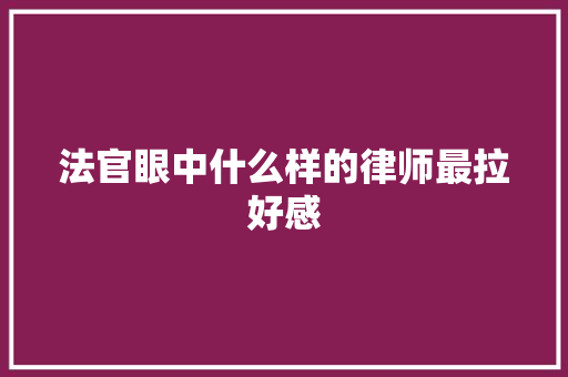 法官眼中什么样的律师最拉好感