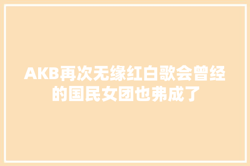 AKB再次无缘红白歌会曾经的国民女团也弗成了