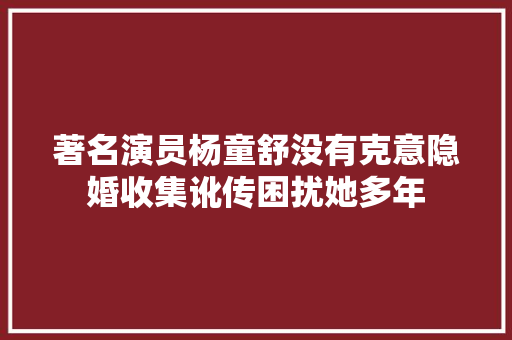 著名演员杨童舒没有克意隐婚收集讹传困扰她多年