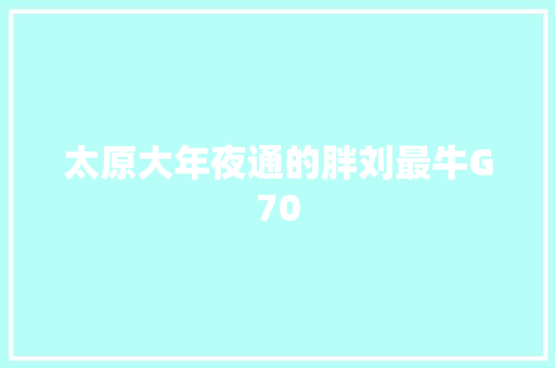 太原大年夜通的胖刘最牛G70