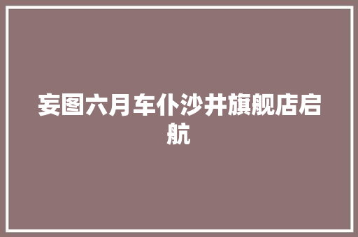 妄图六月车仆沙井旗舰店启航