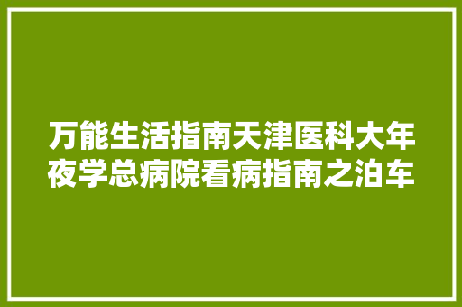 万能生活指南天津医科大年夜学总病院看病指南之泊车篇