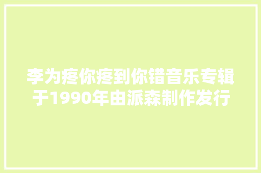 李为疼你疼到你错音乐专辑于1990年由派森制作发行