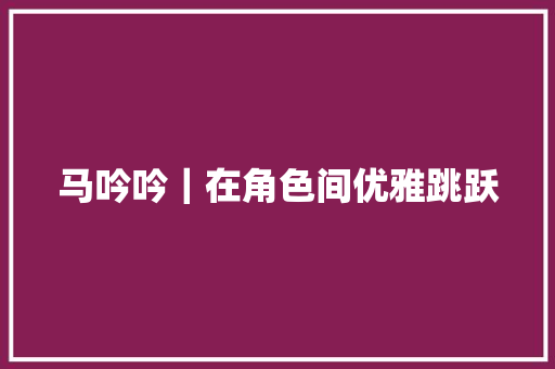 马吟吟｜在角色间优雅跳跃