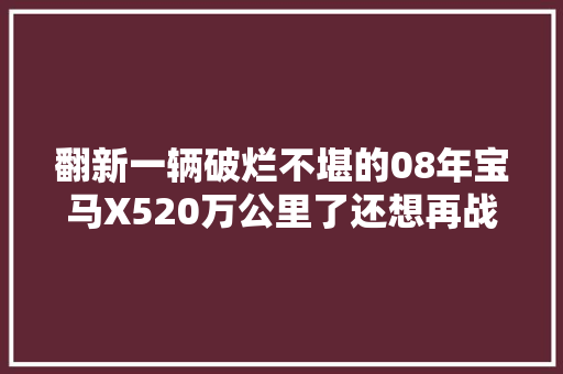翻新一辆破烂不堪的08年宝马X520万公里了还想再战15年