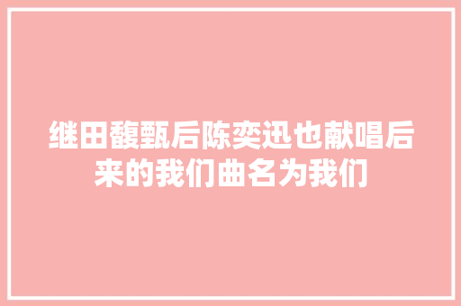 继田馥甄后陈奕迅也献唱后来的我们曲名为我们