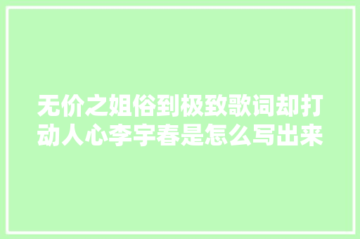 无价之姐俗到极致歌词却打动人心李宇春是怎么写出来的