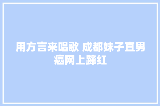 用方言来唱歌 成都妹子直男癌网上蹿红