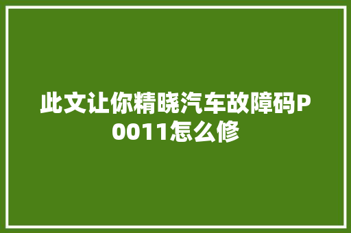 此文让你精晓汽车故障码P0011怎么修