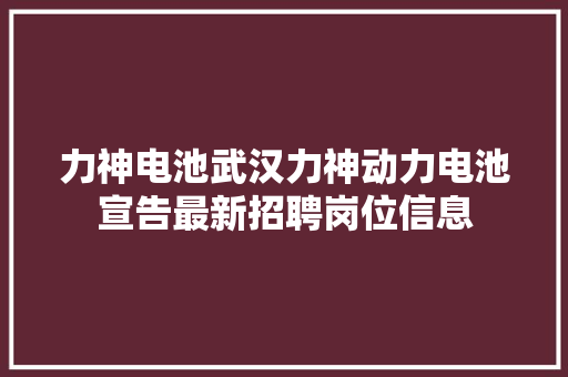 力神电池武汉力神动力电池宣告最新招聘岗位信息
