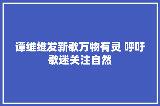 谭维维发新歌万物有灵 呼吁歌迷关注自然
