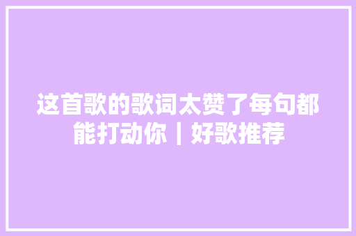 这首歌的歌词太赞了每句都能打动你｜好歌推荐