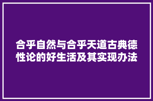 合乎自然与合乎天道古典德性论的好生活及其实现办法