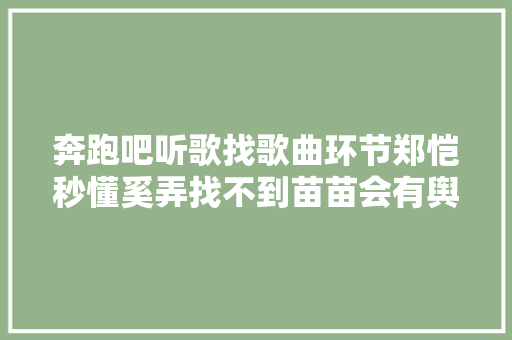 奔跑吧听歌找歌曲环节郑恺秒懂奚弄找不到苗苗会有舆情