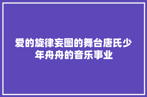 爱的旋律妄图的舞台唐氏少年舟舟的音乐事业