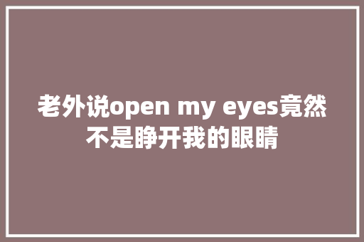 老外说open my eyes竟然不是睁开我的眼睛