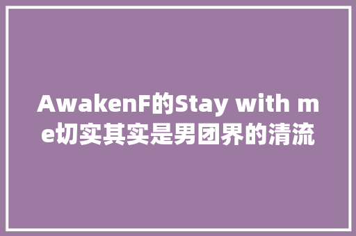 AwakenF的Stay with me切实其实是男团界的清流