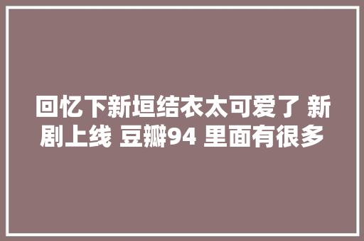 回忆下新垣结衣太可爱了 新剧上线 豆瓣94 里面有很多神色包哦