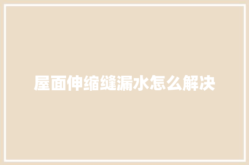 屋面伸缩缝漏水怎么解决