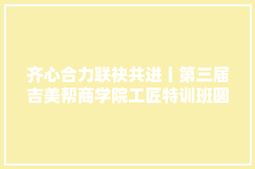 齐心合力联袂共进丨第三届吉美帮商学院工匠特训班圆满停滞