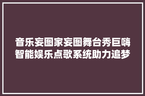 音乐妄图家妄图舞台秀巨嗨智能娱乐点歌系统助力追梦之旅