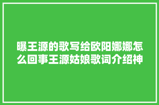曝王源的歌写给欧阳娜娜怎么回事王源姑娘歌词介绍神似欧阳娜娜