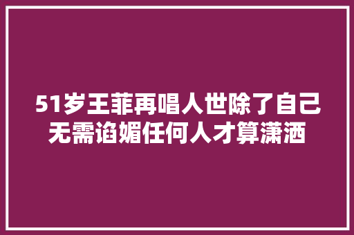 51岁王菲再唱人世除了自己无需谄媚任何人才算潇洒