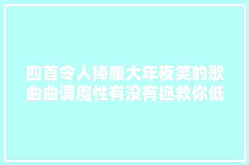 四首令人捧腹大年夜笑的歌曲曲调魔性有没有拯救你低沉的情绪