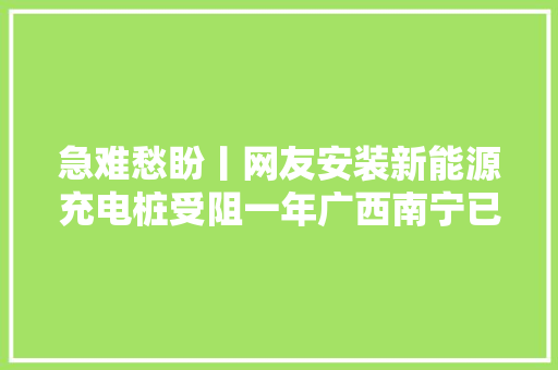 急难愁盼丨网友安装新能源充电桩受阻一年广西南宁已折衷物业合营