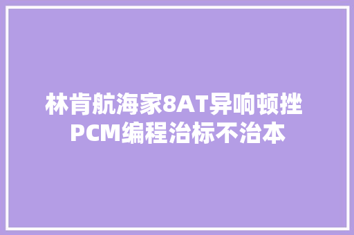 林肯航海家8AT异响顿挫 PCM编程治标不治本