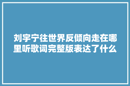 刘宇宁往世界反倾向走在哪里听歌词完整版表达了什么意思