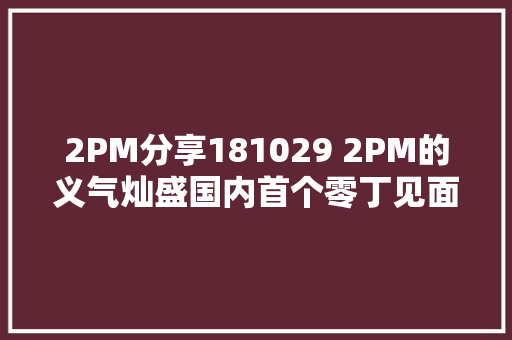 2PM分享181029 2PM的义气灿盛国内首个零丁见面会尼坤俊昊突袭应援