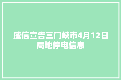威信宣告三门峡市4月12日局地停电信息