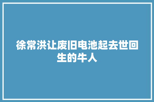 徐常洪让废旧电池起去世回生的牛人
