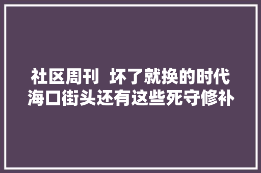 社区周刊  坏了就换的时代海口街头还有这些死守修补的小匠人