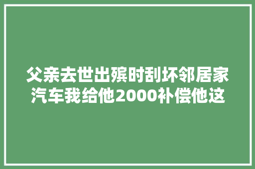 父亲去世出殡时刮坏邻居家汽车我给他2000补偿他这样回答我