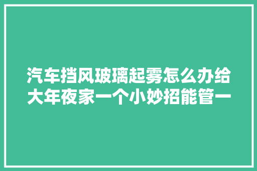 汽车挡风玻璃起雾怎么办给大年夜家一个小妙招能管一礼拜