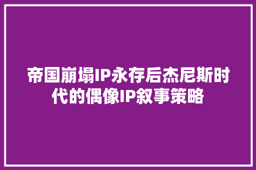 帝国崩塌IP永存后杰尼斯时代的偶像IP叙事策略
